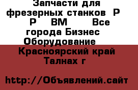 Запчасти для фрезерных станков 6Р82, 6Р12, ВМ127. - Все города Бизнес » Оборудование   . Красноярский край,Талнах г.